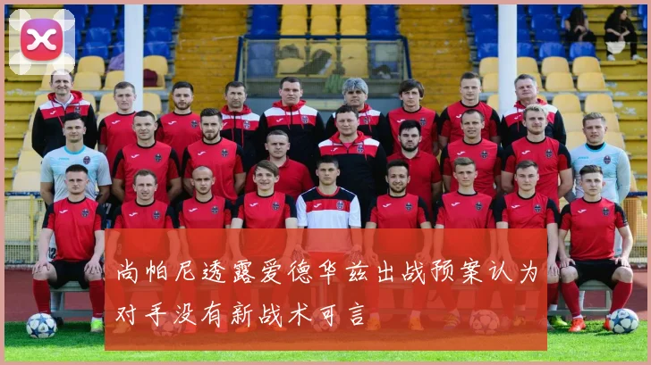 尚帕尼透露爱德华兹出战预案认为对手没有新战术可言