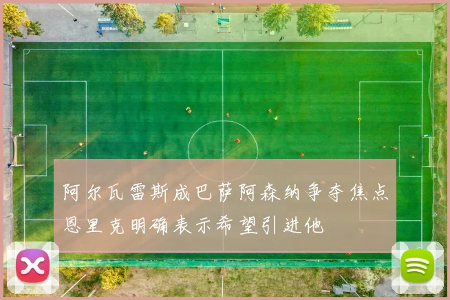 阿尔瓦雷斯成巴萨阿森纳争夺焦点恩里克明确表示希望引进他