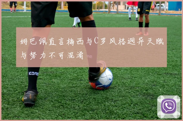 姆巴佩直言梅西与C罗风格迥异天赋与努力不可混淆