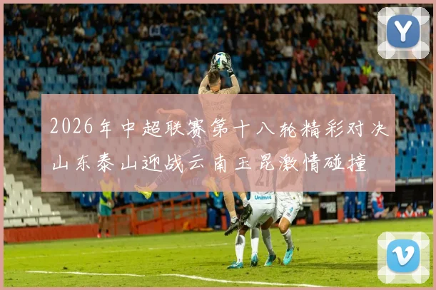 2026年中超联赛第十八轮精彩对决山东泰山迎战云南玉昆激情碰撞