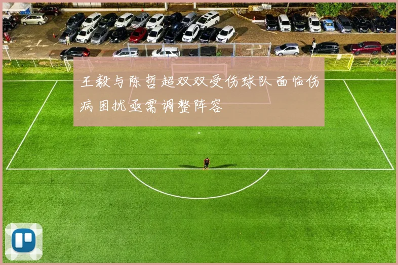 王毅与陈哲超双双受伤球队面临伤病困扰亟需调整阵容