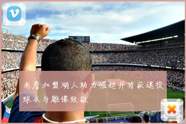 老詹加盟湖人助力崛起并将获退役球衣与雕像致敬
