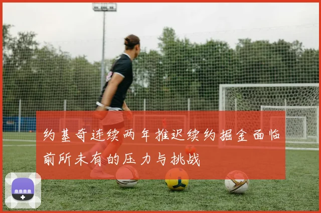 约基奇连续两年推迟续约掘金面临前所未有的压力与挑战