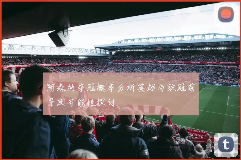阿森纳夺冠概率分析英超与欧冠前景及可能性探讨