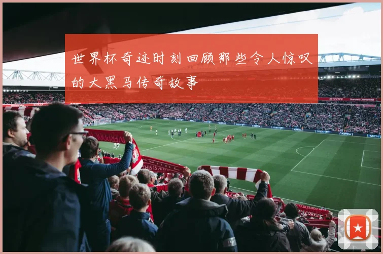 世界杯奇迹时刻回顾那些令人惊叹的大黑马传奇故事