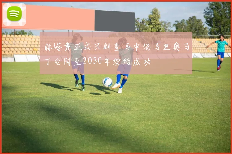赫塔费正式买断皇马中场马里奥马丁合同至2030年续约成功