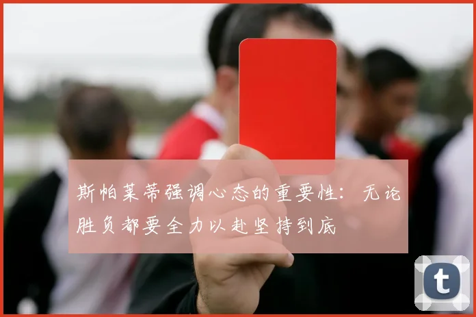 斯帕莱蒂强调心态的重要性：无论胜负都要全力以赴坚持到底
