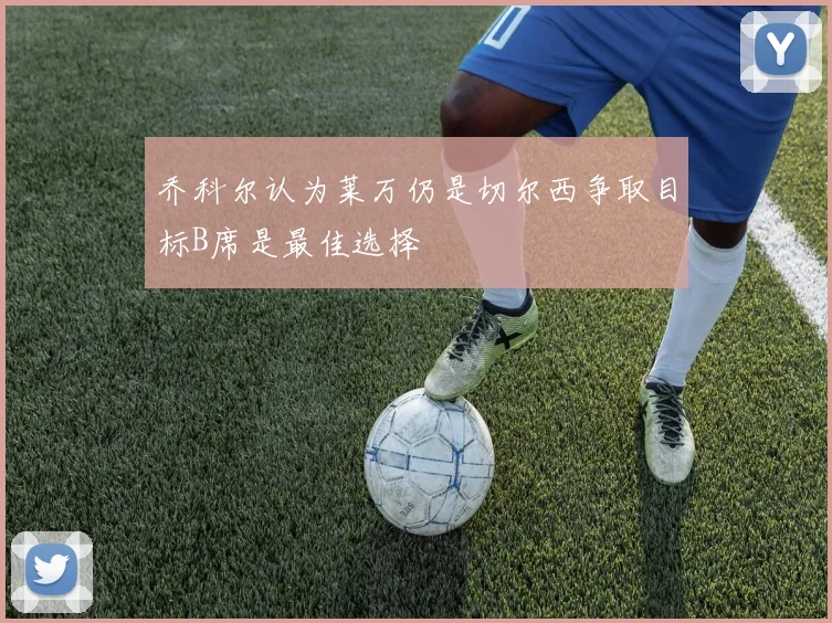 乔科尔认为莱万仍是切尔西争取目标B席是最佳选择