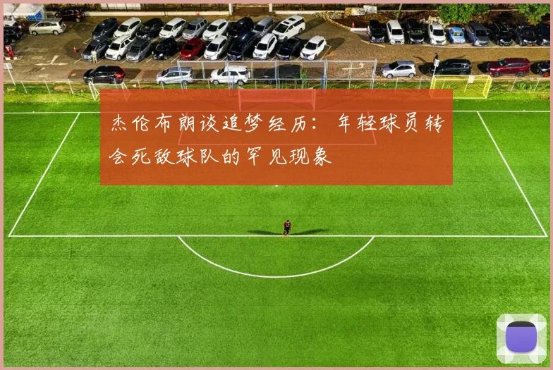 杰伦布朗谈追梦经历：年轻球员转会死敌球队的罕见现象